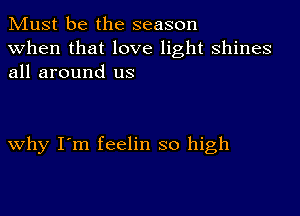 Must be the season

when that love light shines
all around us

why I'm feelin so high