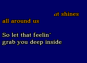 ut shines
all around us

So let that feelin'
grab you deep inside