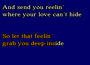 And send you reelin'
Where your love can't hide

So let that feelin'
grab you deep inside