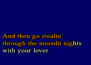 And then go stealin'
through the moonlit nights
With your lover