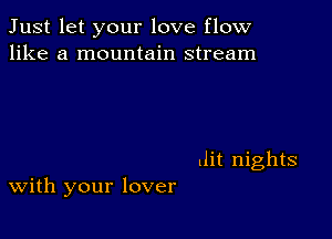 Just let your love flow
like a mountain stream

(lit nights

With your lover