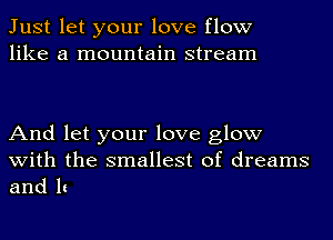 Just let your love flow
like a mountain stream

And let your love glow

with the smallest of dreams
and 1c