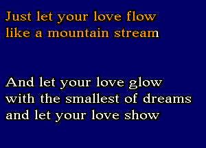 Just let your love flow
like a mountain stream

And let your love glow
with the smallest of dreams
and let your love show