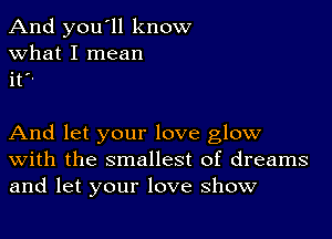 And you'll know
what I mean
it

And let your love glow
With the smallest of dreams
and let your love show