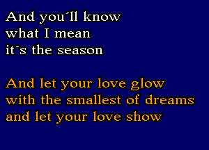 And you'll know
what I mean
it's the season

And let your love glow
With the smallest of dreams
and let your love show