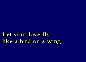 Let your love fly
like a bird on a wing