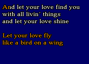 And let your love find you
with all livin' things
and let your love shine

Let your love fly
like a bird on a wing