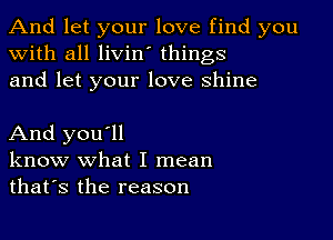 And let your love find you
with all livin' things
and let your love shine

And you'll
know what I mean
thafs the reason