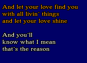 And let your love find you
with all livin' things
and let your love shine

And you'll
know what I mean
thafs the reason