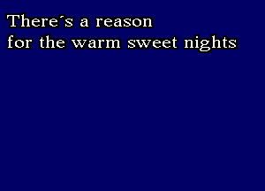 There's a reason
for the warm sweet nights