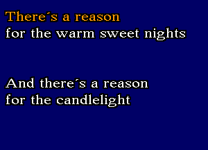 There's a reason
for the warm sweet nights

And there's a reason
for the candlelight