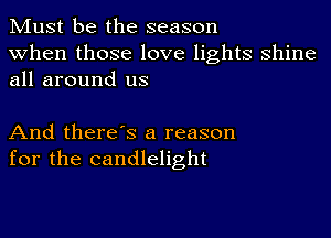 Must be the season
when those love lights shine
all around us

And there's a reason
for the candlelight