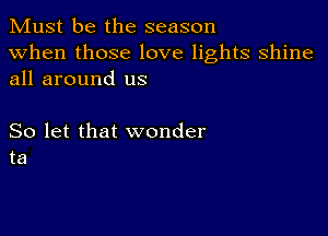 Must be the season
when those love lights shine
all around us

So let that wonder
ta