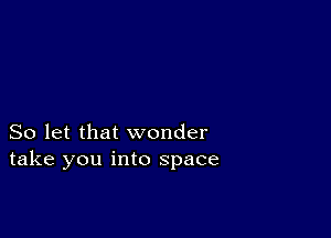 So let that wonder
take you into space