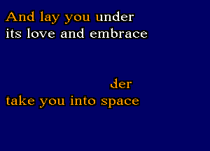 And lay you under
its love and embrace

der
take you into space