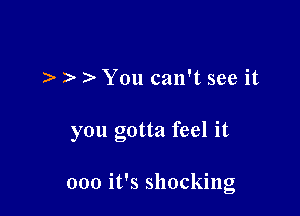 ). ) You can't see it

you gotta feel it

000 it's shocking