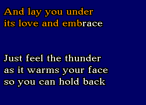 And lay you under
its love and embrace

Just feel the thunder
as it warms your face
so you can hold back