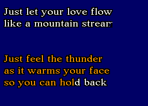 Just let your love flow
like a mountain strear

Just feel the thunder
as it warms your face
so you can hold back