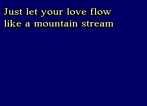 Just let your love flow
like a mountain stream