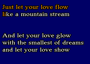 Just let your love flow
like a mountain stream

And let your love glow
with the smallest of dreams
and let your love show