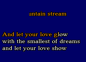 untain stream

And let your love glow
with the smallest of dreams
and let your love show