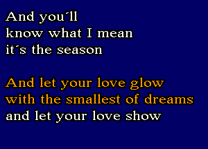 And you'll
know what I mean
it's the season

And let your love glow
with the smallest of dreams
and let your love show