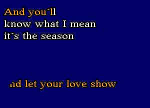 And you'll
know what I mean
it's the season

ad let your love show