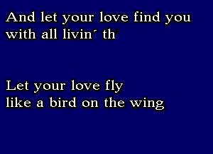 And let your love find you
with all livin' th

Let your love fly
like a bird on the Wing