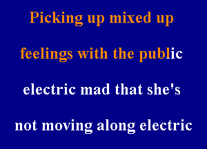 Picking up mixed up
feelings With the public
electric mad that she's

not moving along electric