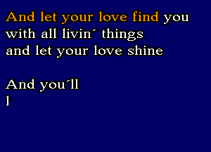 And let your love find you
with all livin' things
and let your love shine

And you'll
l