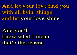 And let your love find you
with all livin' things
and let your love shine

And you'll
know what I mean
thafs the reason