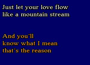 Just let your love flow
like a mountain stream

And you'll
know what I mean
thafs the reason