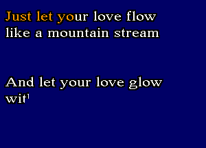 Just let your love flow
like a mountain stream

And let your love glow
Wit'