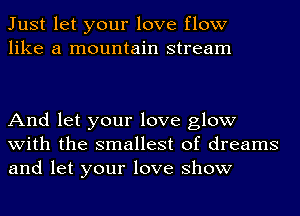 Just let your love flow
like a mountain stream

And let your love glow
with the smallest of dreams
and let your love show