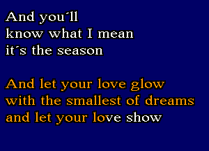 And you'll
know what I mean
it's the season

And let your love glow
with the smallest of dreams
and let your love show