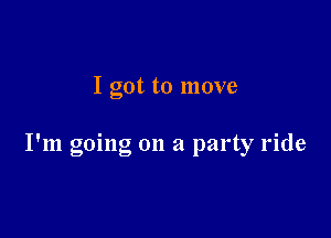 I got to move

I'm going on a party ride