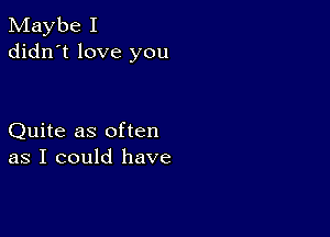 Maybe I
didn't love you

Quite as often
as I could have