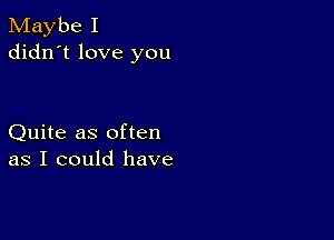 Maybe I
didn't love you

Quite as often
as I could have