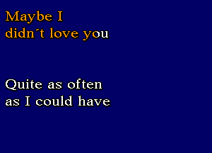 Maybe I
didn't love you

Quite as often
as I could have