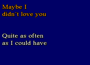 Maybe I
didn't love you

Quite as often
as I could have