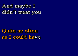 And maybe I
didn't treat you

Quite as often
as I could have