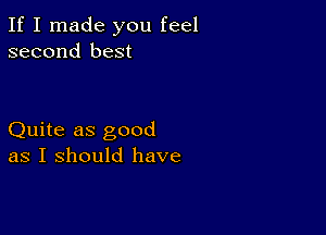 If I made you feel
second best

Quite as good
as I should have