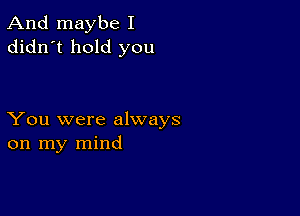 And maybe I
didn't hold you

You were always
on my mind