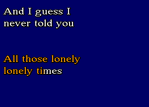 And I guess I
never told you

All those lonely
lonely times