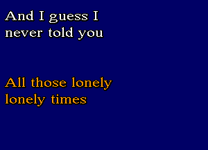 And I guess I
never told you

All those lonely
lonely times