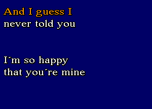 And I guess I
never told you

I m so happy
that you're mine