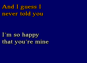 And I guess I
never told you

I m so happy
that you're mine