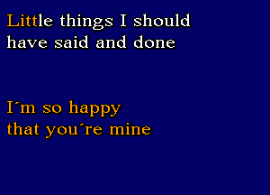 Little things I should
have said and done

I m so happy
that you're mine