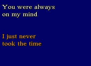 You were always
on my mind

I just never
took the time