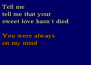 Tell me
tell me that your
sweet love hasn't died

You were always
on my mind